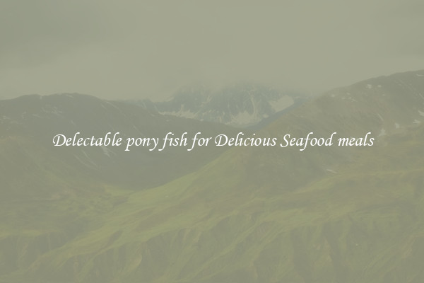 Delectable pony fish for Delicious Seafood meals