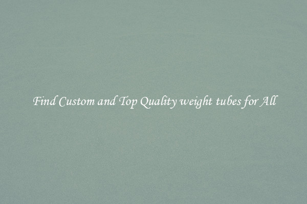 Find Custom and Top Quality weight tubes for All