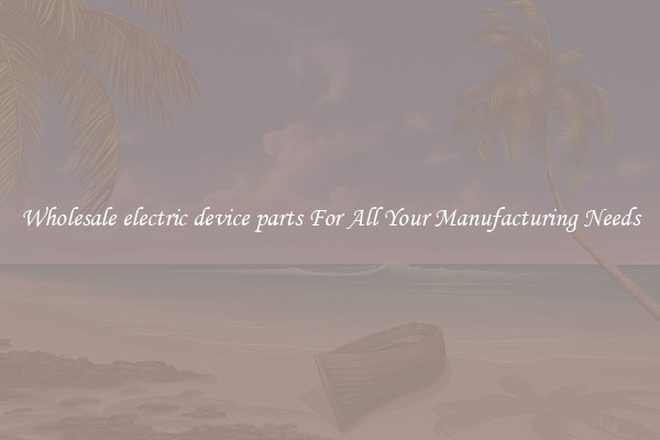Wholesale electric device parts For All Your Manufacturing Needs
