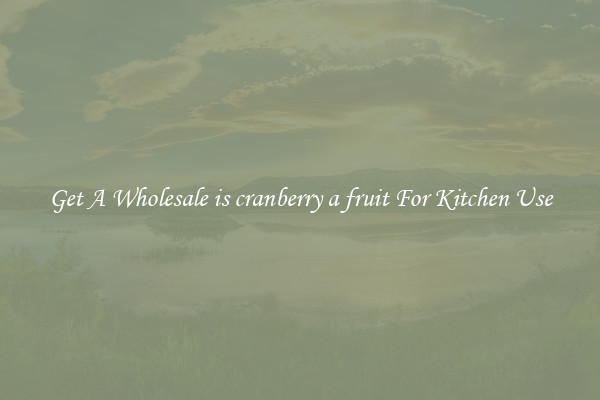 Get A Wholesale is cranberry a fruit For Kitchen Use
