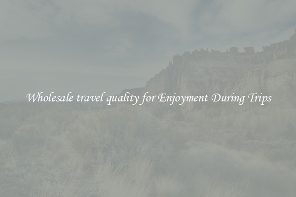 Wholesale travel quality for Enjoyment During Trips