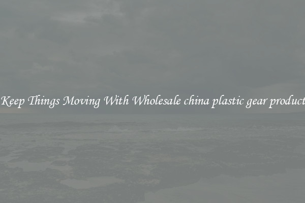 Keep Things Moving With Wholesale china plastic gear product