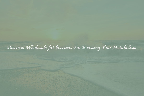 Discover Wholesale fat loss teas For Boosting Your Metabolism 