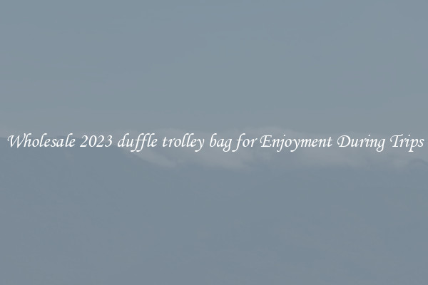 Wholesale 2023 duffle trolley bag for Enjoyment During Trips