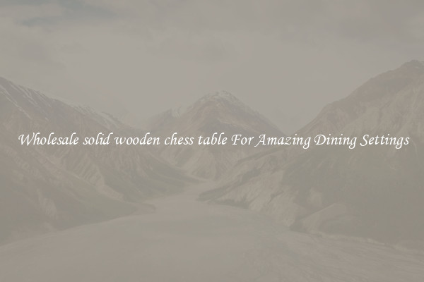 Wholesale solid wooden chess table For Amazing Dining Settings