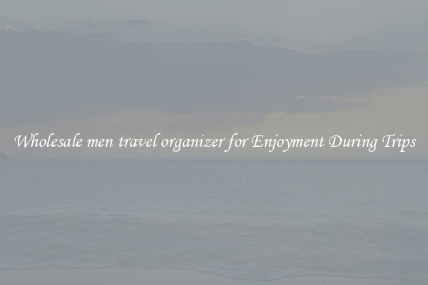Wholesale men travel organizer for Enjoyment During Trips