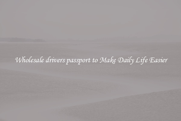 Wholesale drivers passport to Make Daily Life Easier