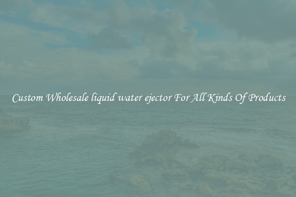 Custom Wholesale liquid water ejector For All Kinds Of Products