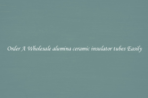 Order A Wholesale alumina ceramic insulator tubes Easily