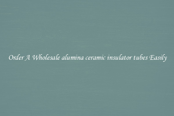 Order A Wholesale alumina ceramic insulator tubes Easily