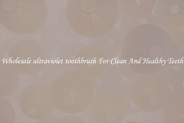 Wholesale ultraviolet toothbrush For Clean And Healthy Teeth