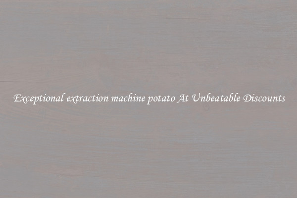 Exceptional extraction machine potato At Unbeatable Discounts
