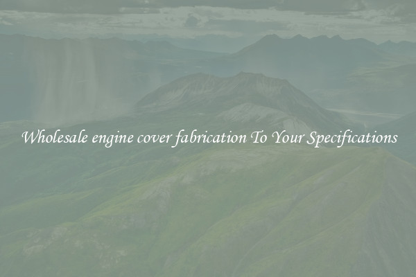 Wholesale engine cover fabrication To Your Specifications
