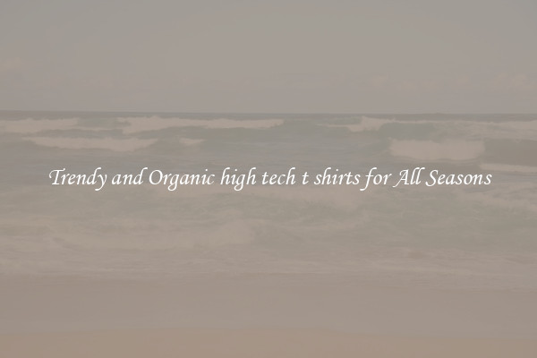 Trendy and Organic high tech t shirts for All Seasons