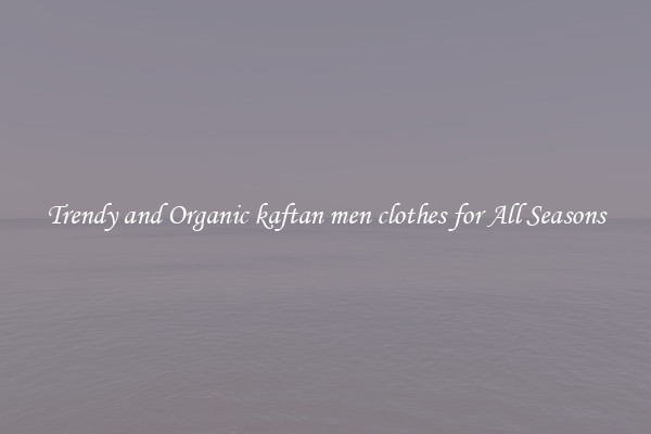 Trendy and Organic kaftan men clothes for All Seasons