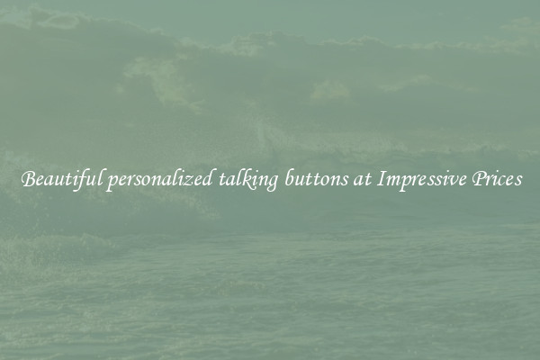 Beautiful personalized talking buttons at Impressive Prices