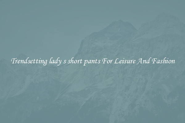 Trendsetting lady s short pants For Leisure And Fashion