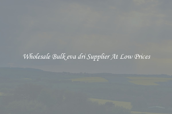 Wholesale Bulk eva dri Supplier At Low Prices