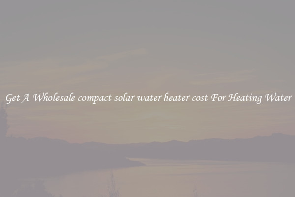 Get A Wholesale compact solar water heater cost For Heating Water