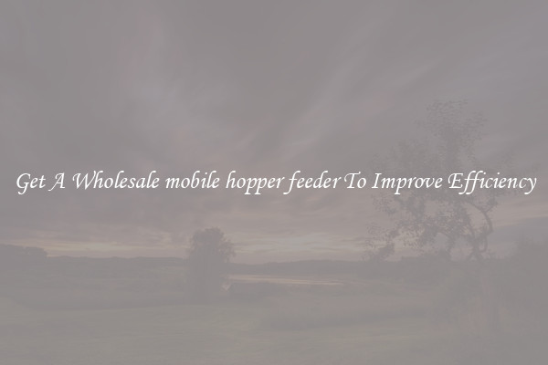 Get A Wholesale mobile hopper feeder To Improve Efficiency
