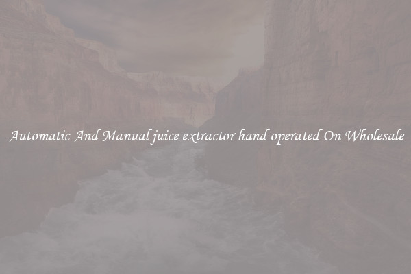 Automatic And Manual juice extractor hand operated On Wholesale