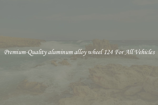 Premium-Quality aluminum alloy wheel 124 For All Vehicles