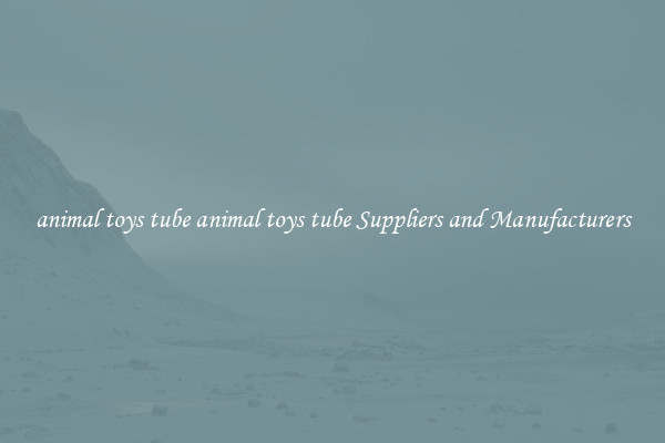 animal toys tube animal toys tube Suppliers and Manufacturers