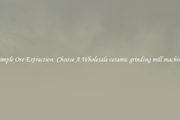Simple Ore Extraction: Choose A Wholesale ceramic grinding mill machine