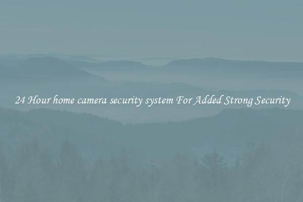 24 Hour home camera security system For Added Strong Security