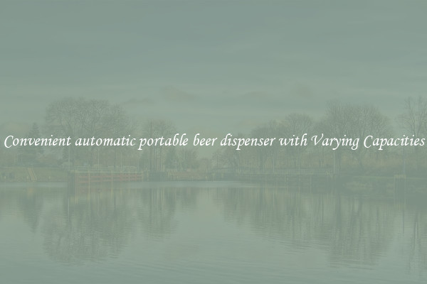 Convenient automatic portable beer dispenser with Varying Capacities