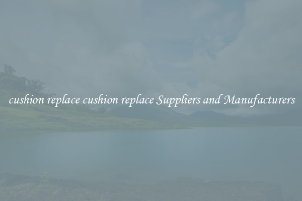 cushion replace cushion replace Suppliers and Manufacturers