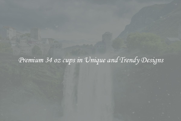 Premium 34 oz cups in Unique and Trendy Designs