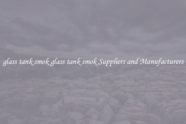 glass tank smok glass tank smok Suppliers and Manufacturers