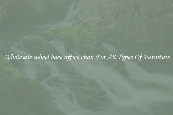 Wholesale wheel base office chair For All Types Of Furniture