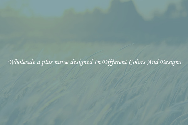 Wholesale a plus nurse designed In Different Colors And Designs