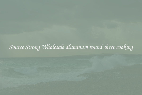 Source Strong Wholesale aluminum round sheet cooking