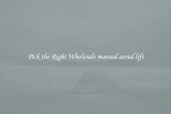 Pick the Right Wholesale manual aerial lift