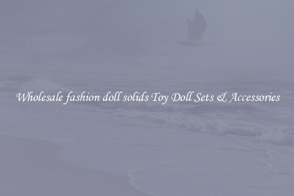 Wholesale fashion doll solids Toy Doll Sets & Accessories