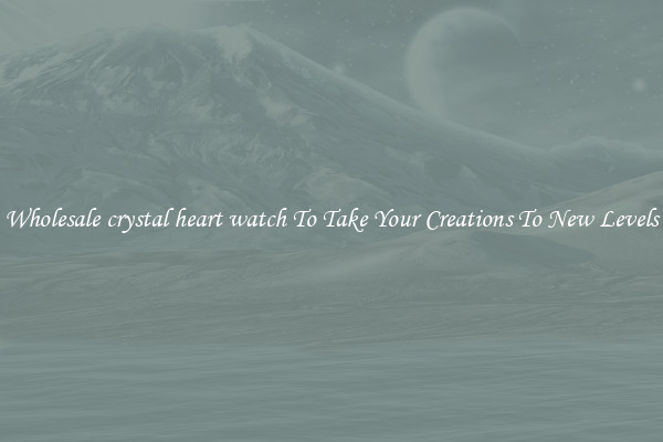 Wholesale crystal heart watch To Take Your Creations To New Levels