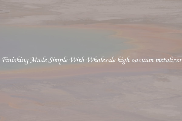 Finishing Made Simple With Wholesale high vacuum metalizer