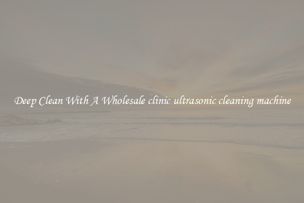 Deep Clean With A Wholesale clinic ultrasonic cleaning machine