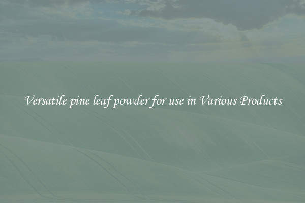 Versatile pine leaf powder for use in Various Products