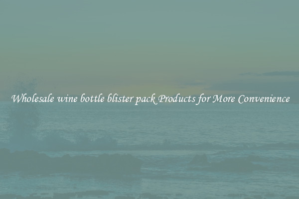 Wholesale wine bottle blister pack Products for More Convenience