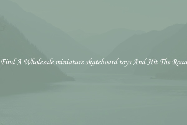 Find A Wholesale miniature skateboard toys And Hit The Road