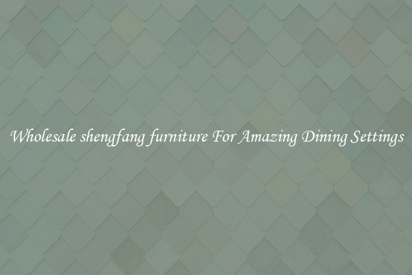 Wholesale shengfang furniture For Amazing Dining Settings