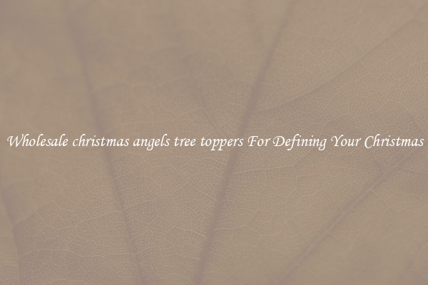 Wholesale christmas angels tree toppers For Defining Your Christmas