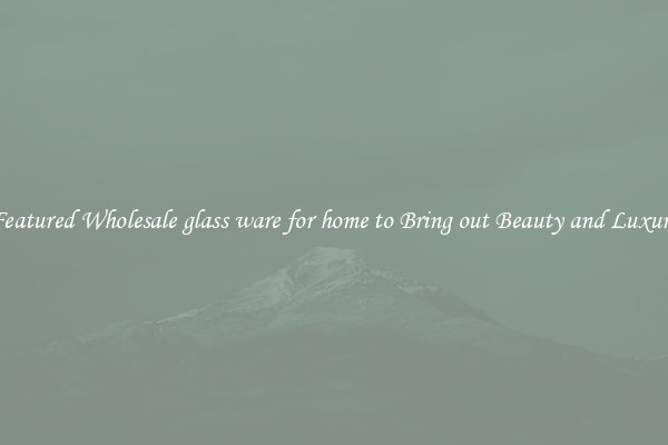 Featured Wholesale glass ware for home to Bring out Beauty and Luxury