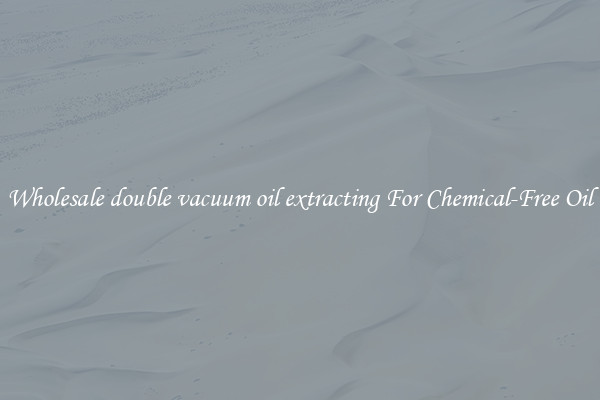 Wholesale double vacuum oil extracting For Chemical-Free Oil